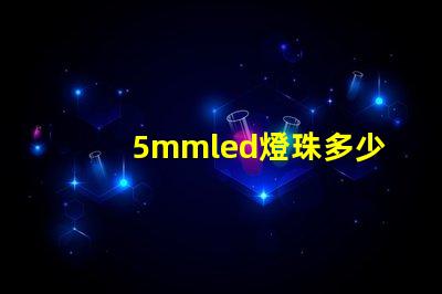 5mmled燈珠多少錢(qián) 5mmLED燈珠的工作電流是多少